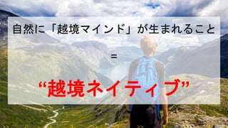 自然に「越境マインド」が生まれること
=
“越境ネイティブ”
 