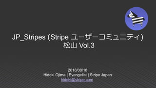 2018/08/18
Hideki Ojima | Evangelist | Stripe Japan
hideki@stripe.com
JP_Stripes (Stripe ユーザーコミュニティ)
松山 Vol.3
 