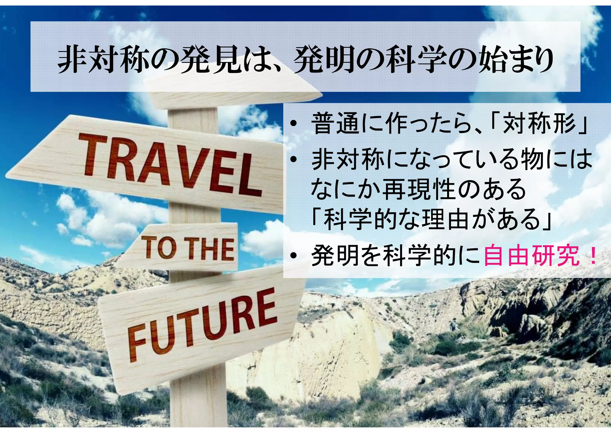 非対称の発見は、発明の科学の始まり
• 普通に作ったら、「対称形」
• 非対称になっている物には
なにか再現性のある
「科学的な理由がある」
• 発明を科学的に自由研究！
マイティ 16
 