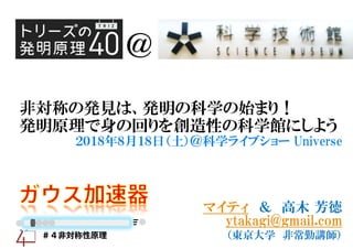 ＠
＃４非対称性原理
非対称の発見は、発明の科学の始まり！
発明原理で身の回りを創造性の科学館にしよう
２０１８年８月１８日（土）＠科学ライブショー Universe
マイティ ＆ 高木 芳徳
ytakagi@gmail.com
（東京大学 非...
