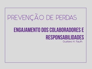 PREVENÇÃO DE PERDAS
Engajamento dos Colaboradores e
Responsabilidades
Gustavo H. Fauth
 