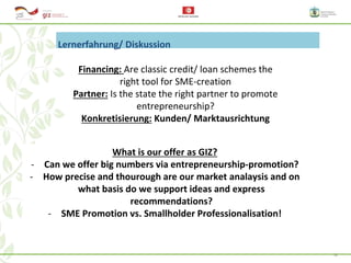20
Lernerfahrung/ Diskussion
Financing: Are classic credit/ loan schemes the
right tool for SME-creation
Partner: Is the s...
