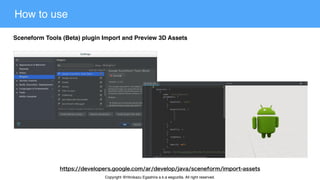 How to use
Sceneform Tools (Beta) plugin Import and Preview 3D Assets
Copyright @Hirokazu Egashira a.k.a eegozilla. All right reserved.
 