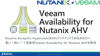 Veeam
Availability for
Nutanix AHV
Nutanix Acropolis Hypervisor(AHV)バックアップでお悩みの方へ
暑い！熱い！？超最新Veeam Availability for Nutanix AHVを解説
COPYRIGHT(C) 2018 CLIMB INC. ALL RIGHTS RESERVED.
 