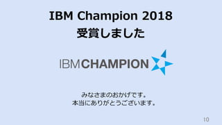 10	
IBM Champion 2018
受賞しました
みなさまのおかげです。
本当にありがとうございます。
 