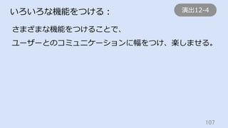 107	
いろいろな機能をつける：
さまざまな機能をつけることで、
ユーザーとのコミュニケーションに幅をつけ、楽しませる。
演出12-4
 