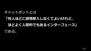 126	
チャットボットとは
「対⼈ほどに感情移⼊しなくてよいけれど、
 ほどよく⼈間的でもあるインターフェース」
である。
 