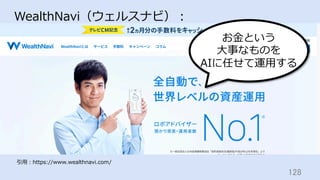 128	
WealthNavi（ウェルスナビ）：
引⽤：https://www.wealthnavi.com/
お⾦という
⼤事なものを
AIに任せて運⽤する
 