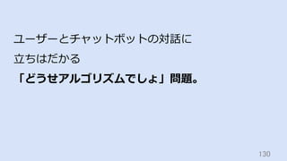 130	
ユーザーとチャットボットの対話に
⽴ちはだかる
「どうせアルゴリズムでしょ」問題。
 