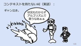 135	
コンテキストを持たないAI（実話）：
ギャン泣き。
状況もわからず
アルゴリズムで
歌うなあぁぁ
 