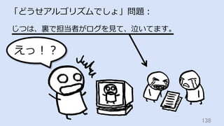 138	
「どうせアルゴリズムでしょ」問題：
じつは、裏で担当者がログを⾒て、泣いてます。
えっ！？
 
