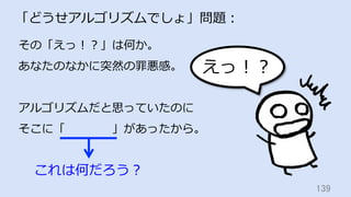 えっ！？
139	
「どうせアルゴリズムでしょ」問題：
その「えっ！？」は何か。
あなたのなかに突然の罪悪感。
アルゴリズムだと思っていたのに
そこに「    」があったから。
これは何だろう？
 