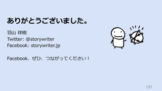 151	
ありがとうございました。
⽻⼭ 祥樹
Twitter: @storywriter
Facebook: storywriter.jp
Facebook、ぜひ、つながってください！
 