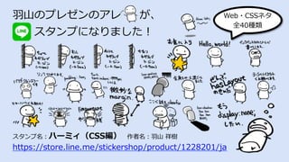 ⽻⼭のプレゼンのアレ が、
  スタンプになりました！
スタンプ名：ハーミィ（CSS編） 作者名：⽻⼭ 祥樹
https://store.line.me/stickershop/product/1228201/ja
Web・CSSネタ
全40種類
 