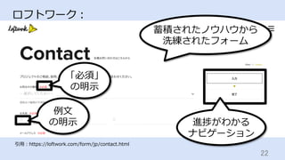 22	
ロフトワーク：
引⽤：https://loftwork.com/form/jp/contact.html
「必須」
の明⽰
例⽂
の明⽰ 進捗がわかる
ナビゲーション
蓄積されたノウハウから
洗練されたフォーム
 