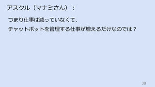 30	
アスクル（マナミさん）：
つまり仕事は減っていなくて、
チャットボットを管理する仕事が増えるだけなのでは？
 