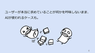 4	
ユーザーが本当に求めていることが何かを吟味しないまま、
AIが使われるケースも。
 