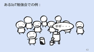 43	
あるIoT勉強会での例：
ギギ・・・
 