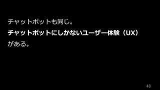 48	
チャットボットも同じ。
チャットボットにしかないユーザー体験（UX）
がある。
 