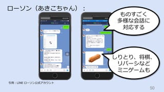 50	
ローソン（あきこちゃん）：
引⽤：LINE ローソン公式アカウント
ものすごく
多様な会話に
対応する
しりとり、将棋、
リバーシなど
ミニゲームも
 