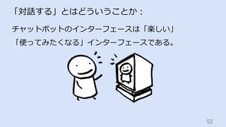 52	
「対話する」とはどういうことか：
チャットボットのインターフェースは「楽しい」
「使ってみたくなる」インターフェースである。
 