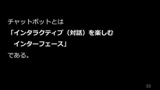 53	
チャットボットとは
「インタラクティブ（対話）を楽しむ
 インターフェース」
である。
 