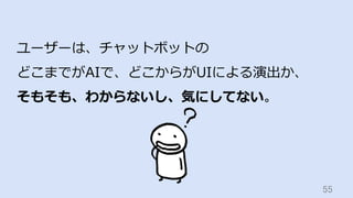 55	
ユーザーは、チャットボットの
どこまでがAIで、どこからがUIによる演出か、
そもそも、わからないし、気にしてない。
 