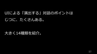 57	
UIによる「演出する」対話のポイントは
じつに、たくさんある。
⼤きく14種類を紹介。
 