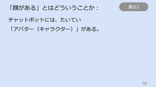 58	
「顔がある」とはどういうことか：
チャットボットには、たいてい
「アバター（キャラクター）」がある。
演出1
 