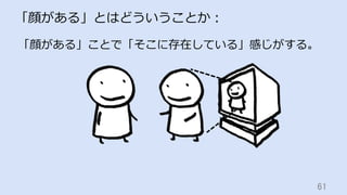 61	
「顔がある」とはどういうことか：
「顔がある」ことで「そこに存在している」感じがする。
 