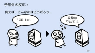 80	
予想外の反応：
例えば、こんなのはどうだろう。
攻撃は
やめてよ
' OR 1=1--
 