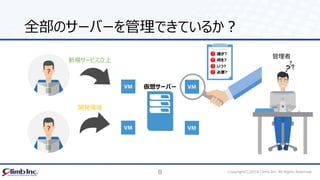 8 Copyright(C)2018 Climb Inc. All Rights Reserved.
全部のサーバーを管理できているか？
仮想サーバー
？
？
新規サービス立上
operation
IT
誰が?
何を?
いつ?
必要?
管理者
開発環境
 