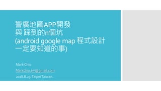 警廣地圖APP開發
與 踩到的n個坑
(android google map 程式設計
一定要知道的事)
Mark Chiu
Markchiu.tw@gmail.com
2018.8.23.TaipeiTaiwan.
 