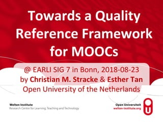 Towards a Quality
Reference Framework
for MOOCs
@ EARLI SIG 7 in Bonn, 2018-08-23
by Christian M. Stracke & Esther Tan
Open University of the Netherlands
 