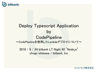 ビットバンク株式会社
Deploy Typescript Application
by
CodePipeline
〜CodePipelineを使用したLambdaデプロイについて〜
2018 / 8 / 24 bitbank LT Night #2 ~Node.js~
shogo ishikawa / bitbank, lnc
 