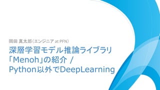 岡田 真太郎（エンジニア at PFN）
深層学習モデル推論ライブラリ
「Menoh」の紹介 /
Python以外でDeepLearning
 