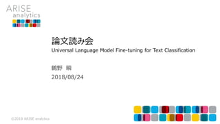 ©2018 ARISE analytics
2018/08/24
鶴野 瞬
論文読み会
Universal Language Model Fine-tuning for Text Classification
 
