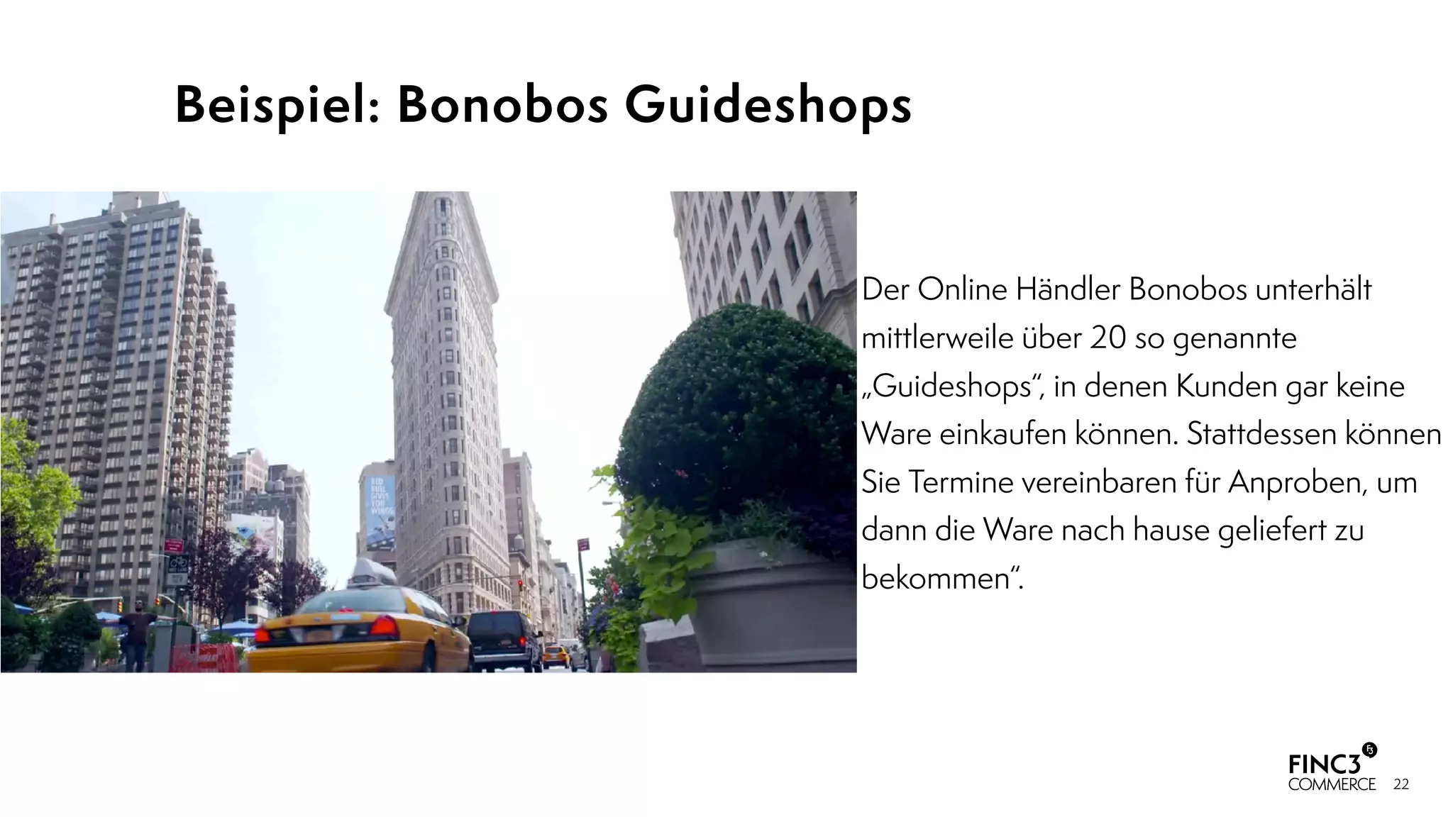 22
Beispiel: Bonobos Guideshops
Der Online Händler Bonobos unterhält
mittlerweile über 20 so genannte
„Guideshops“, in denen Kunden gar keine
Ware einkaufen können. Stattdessen können
Sie Termine vereinbaren für Anproben, um
dann die Ware nach hause geliefert zu
bekommen“.
 