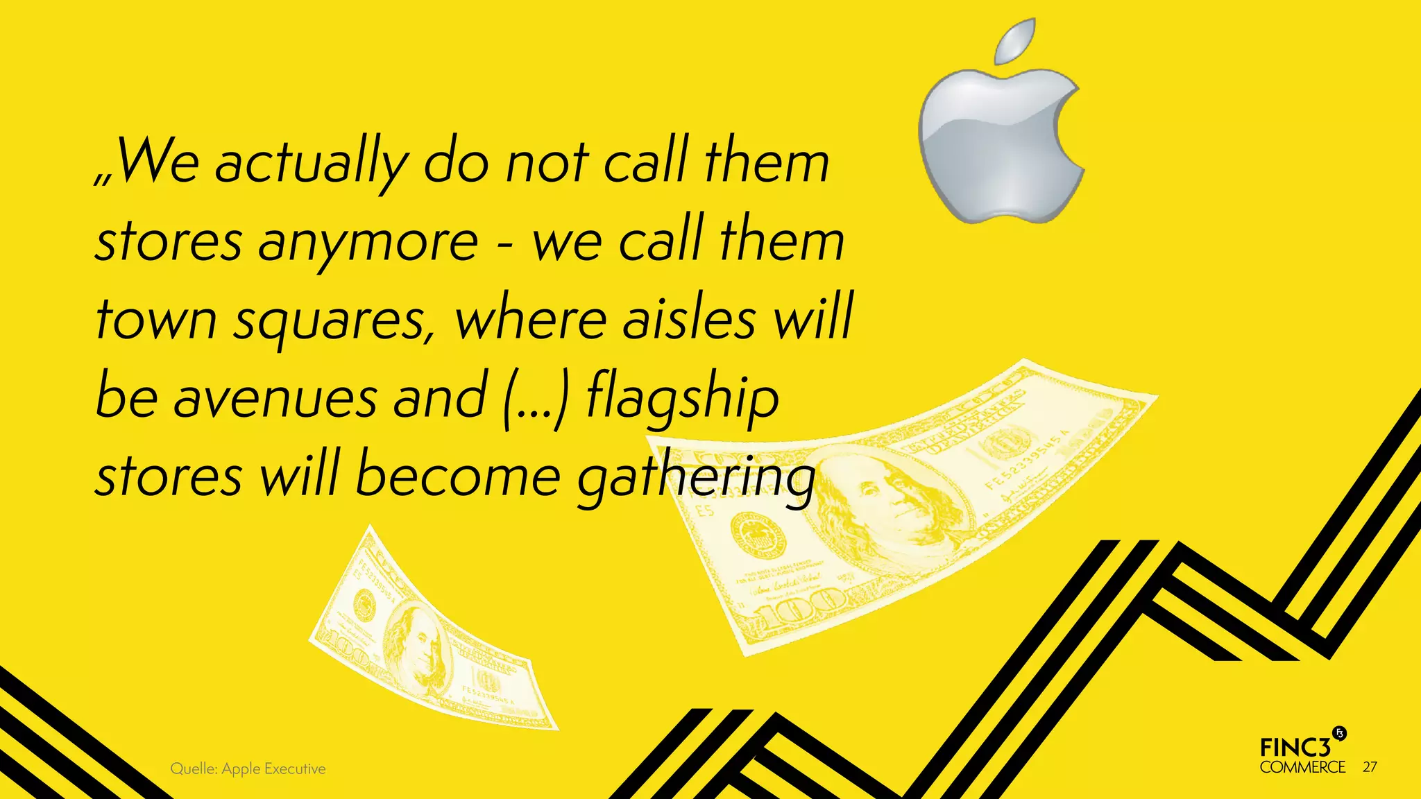 27
„We actually do not call them
stores anymore - we call them
town squares, where aisles will
be avenues and (…) ﬂagship
stores will become gathering
Quelle: Apple Executive
 