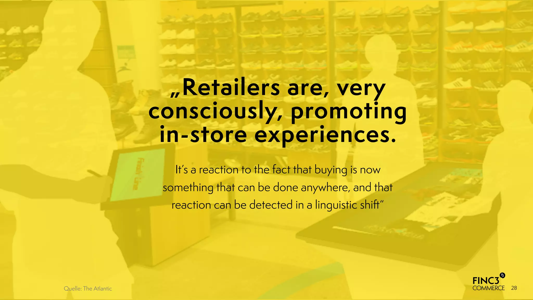 28
It’s a reaction to the fact that buying is now
something that can be done anywhere, and that
reaction can be detected in a linguistic shift“
„Retailers are, very
consciously, promoting
in-store experiences.
Quelle: The Atlantic
 