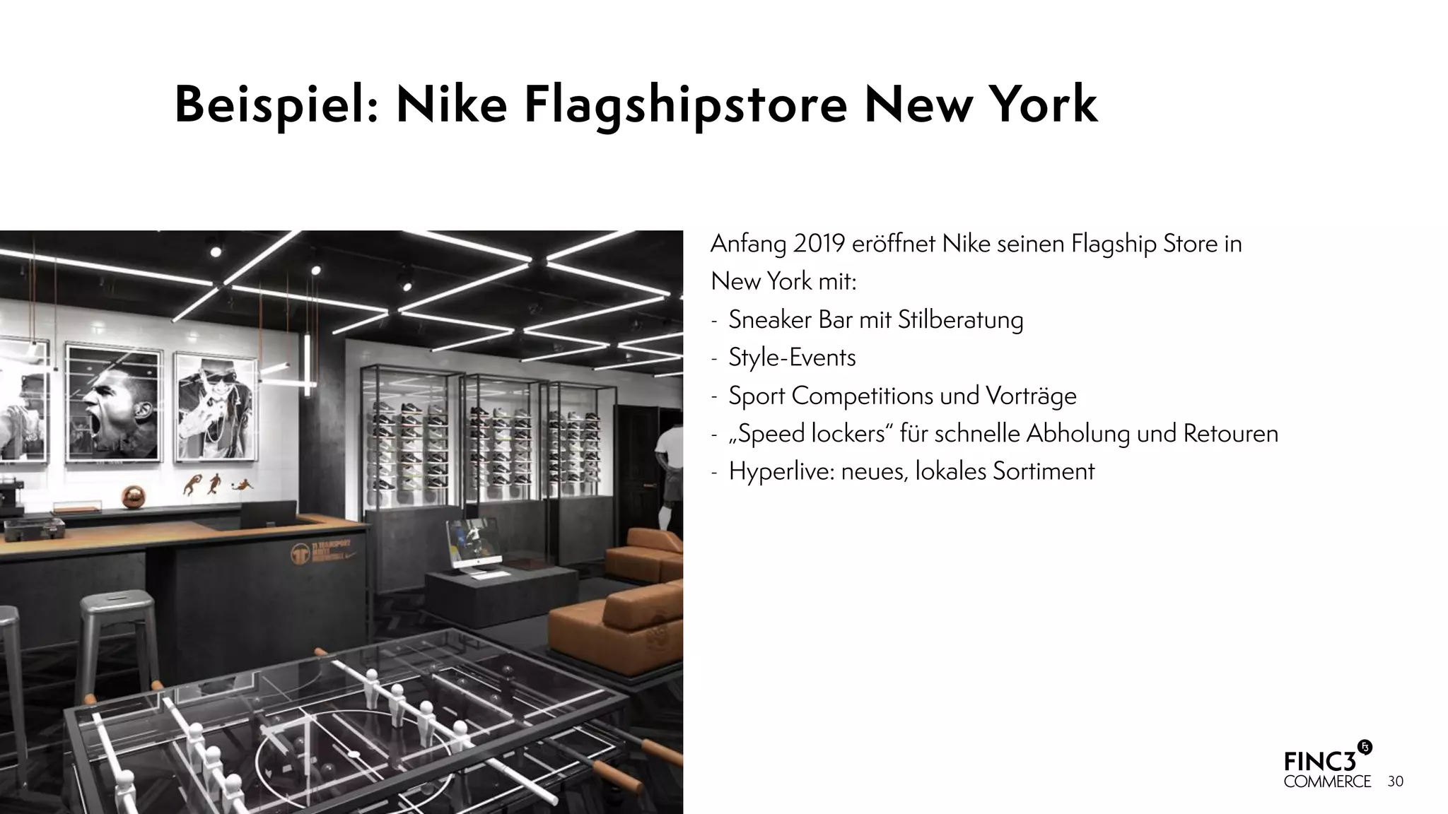 30
Beispiel: Nike Flagshipstore New York
Anfang 2019 eröﬀnet Nike seinen Flagship Store in  
New York mit:
- Sneaker Bar mit Stilberatung
- Style-Events
- Sport Competitions und Vorträge
- „Speed lockers“ für schnelle Abholung und Retouren
- Hyperlive: neues, lokales Sortiment
 