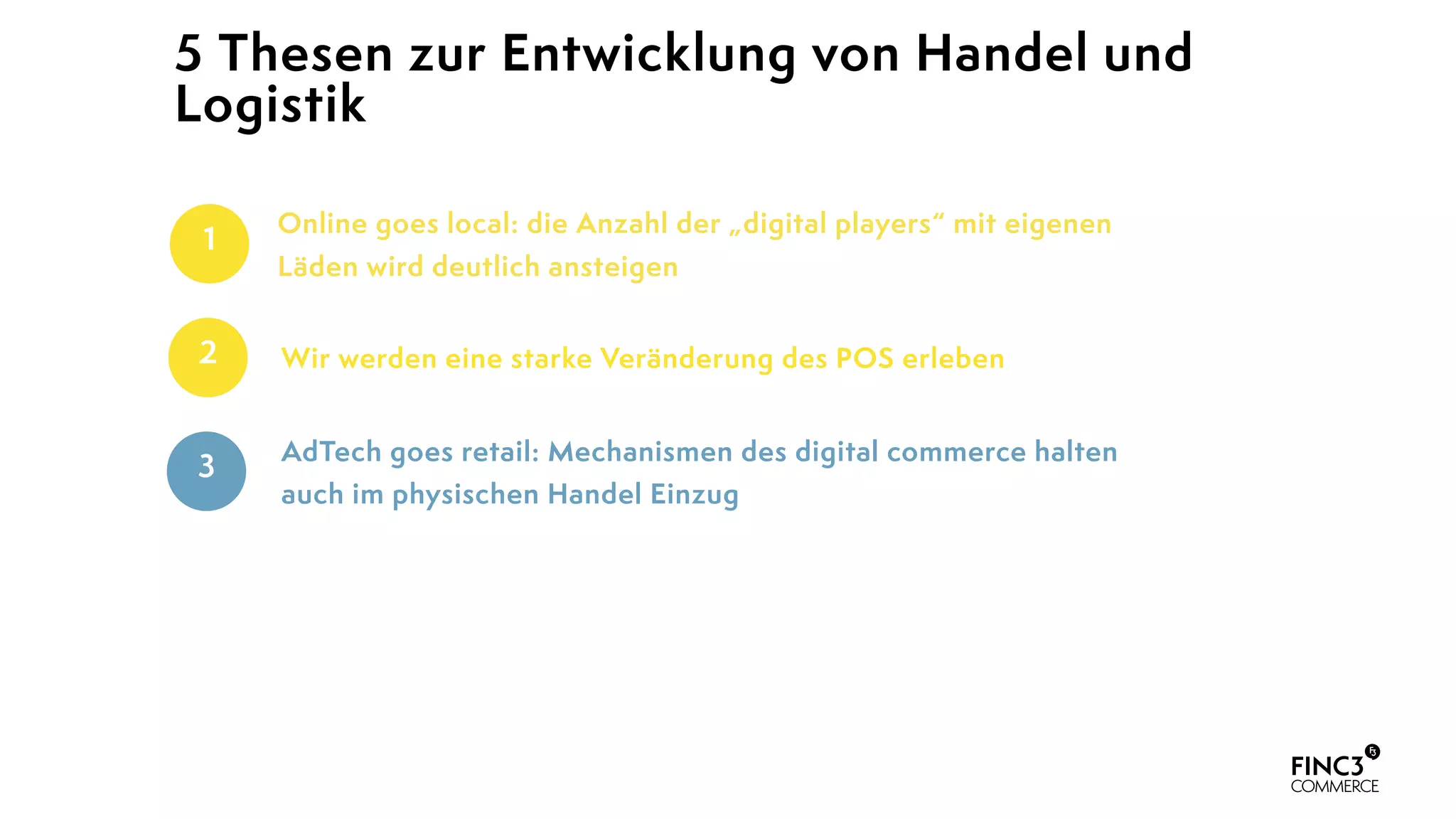5 Thesen zur Entwicklung von Handel und
Logistik
Wir werden eine starke Veränderung des POS erleben2
AdTech goes retail: Mechanismen des digital commerce halten
auch im physischen Handel Einzug
3
Online goes local: die Anzahl der „digital players“ mit eigenen
Läden wird deutlich ansteigen
1
 