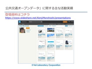 公共交通オープンデータ」に関する主な活動実績
登壇資料はコチラ
https://www.slideshare.net/KenjiMorohoshi/presentations
 