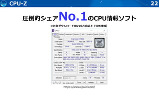 22CPU-Z
圧倒的シェアNo.1のCPU情報ソフト
※月間ダウンロード数220万回以上（公式情報）
https://www.cpuid.com/
 