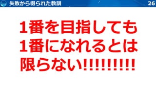 26
1番を目指しても
1番になれるとは
限らない!!!!!!!!!
失敗から得られた教訓
 