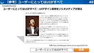 40【参考】ユーザーにとってはUIがすべて
ユーザーにとってはUIがすべて：UIデザイン原則をソシオメディアが語る
ユーザーにとってはUIがすべて 検索
【2008年9月29日】
出典 https://builder.japan.zdnet.com/ria-ajax/20381259/
 