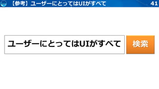 41【参考】ユーザーにとってはUIがすべて
ユーザーにとってはUIがすべて 検索
 
