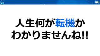 46
人生何が転機か
わかりませんね!!
 