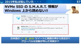 572015年私は悩んでいた・・・
NVMe SSD の S.M.A.R.T. 情報が
Windows 上から読めない!!
日本語の (*´Д`)ﾊｧﾊｧ ツイートに韓国の神から反応が!!
グローバルな活動が呼んだ奇跡か!?
 