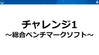 6
チャレンジ1
～総合ベンチマークソフト～
 